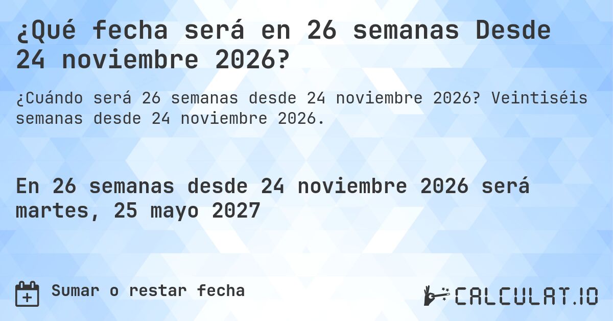 ¿Qué fecha será en 26 semanas Desde 24 noviembre 2026?. Veintiséis semanas desde 24 noviembre 2026.