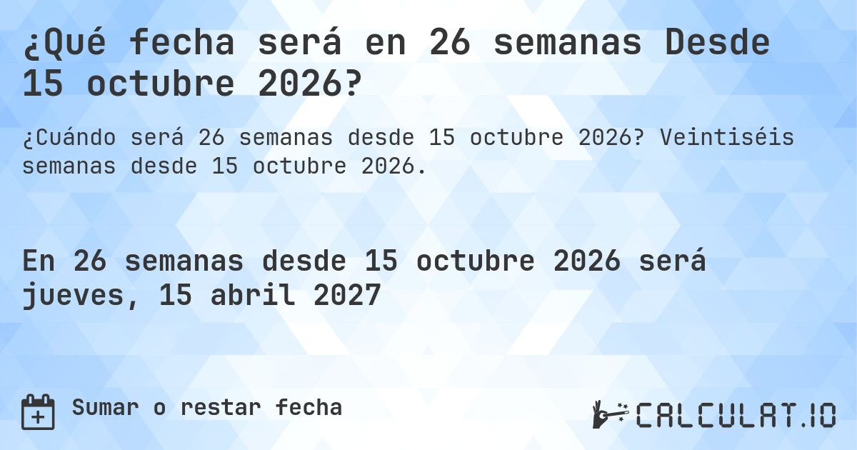 ¿Qué fecha será en 26 semanas Desde 15 octubre 2026?. Veintiséis semanas desde 15 octubre 2026.