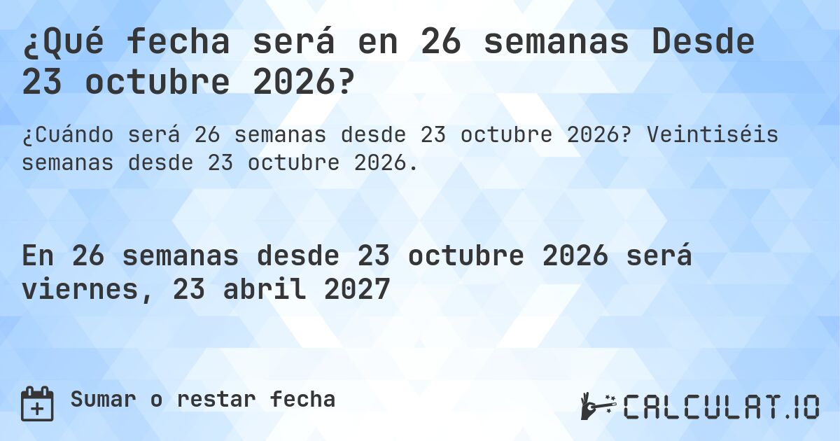 ¿Qué fecha será en 26 semanas Desde 23 octubre 2026?. Veintiséis semanas desde 23 octubre 2026.