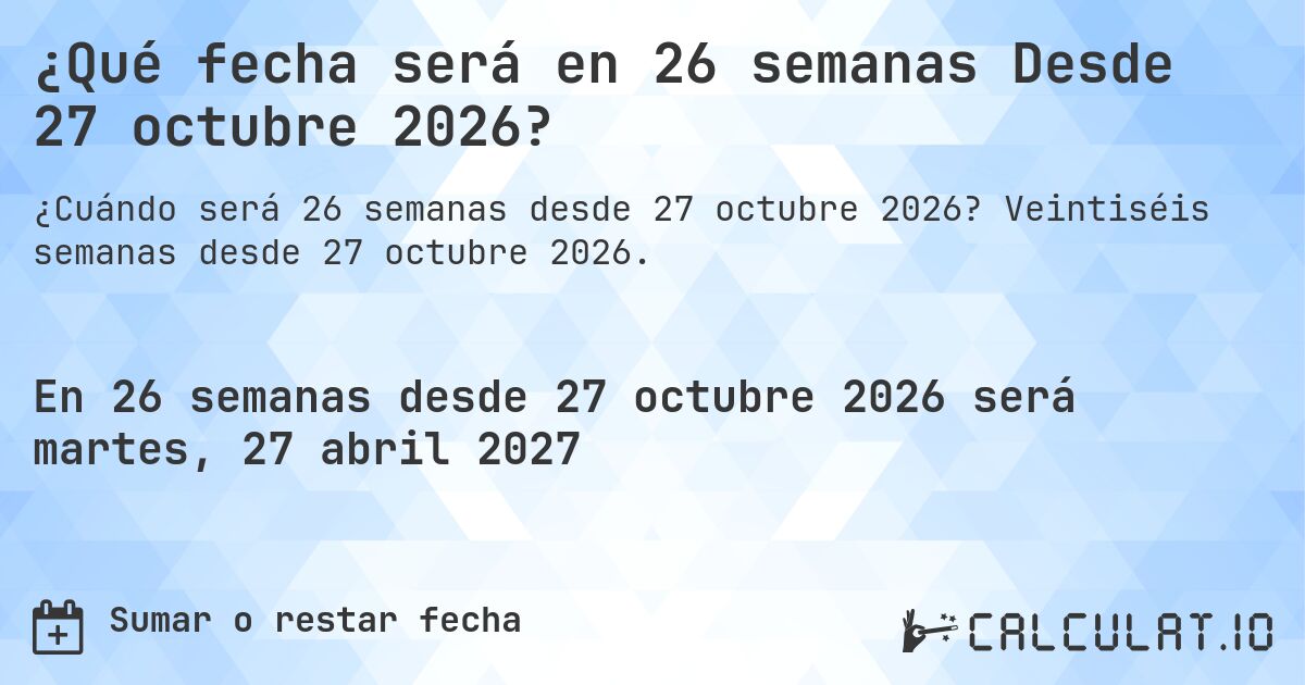 ¿Qué fecha será en 26 semanas Desde 27 octubre 2026?. Veintiséis semanas desde 27 octubre 2026.
