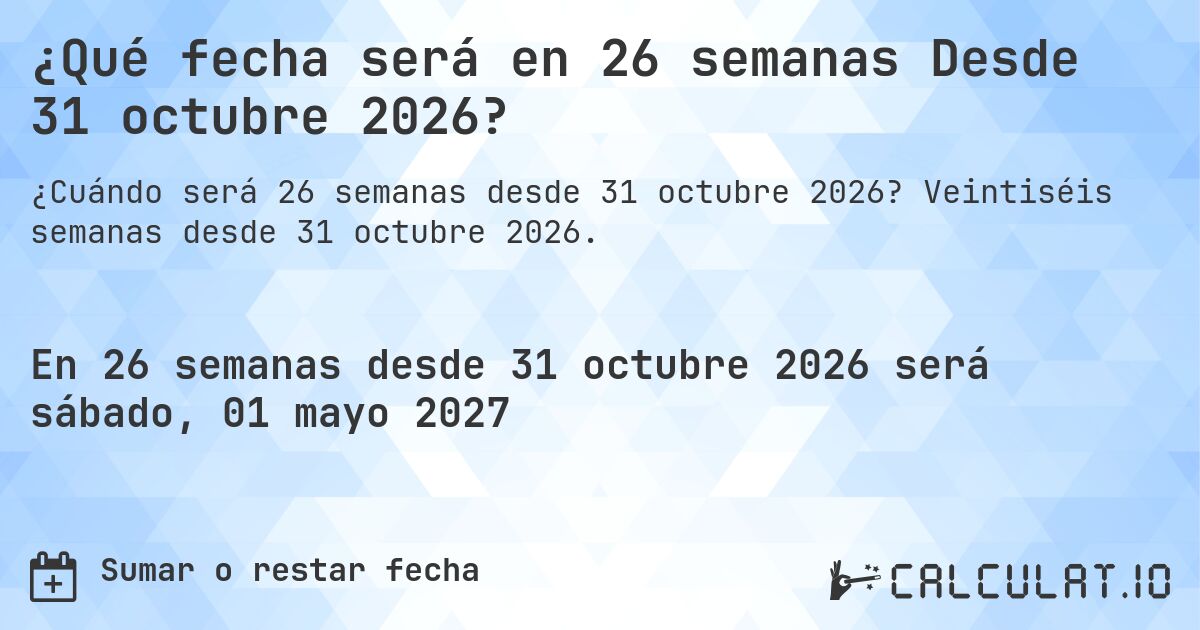 ¿Qué fecha será en 26 semanas Desde 31 octubre 2026?. Veintiséis semanas desde 31 octubre 2026.