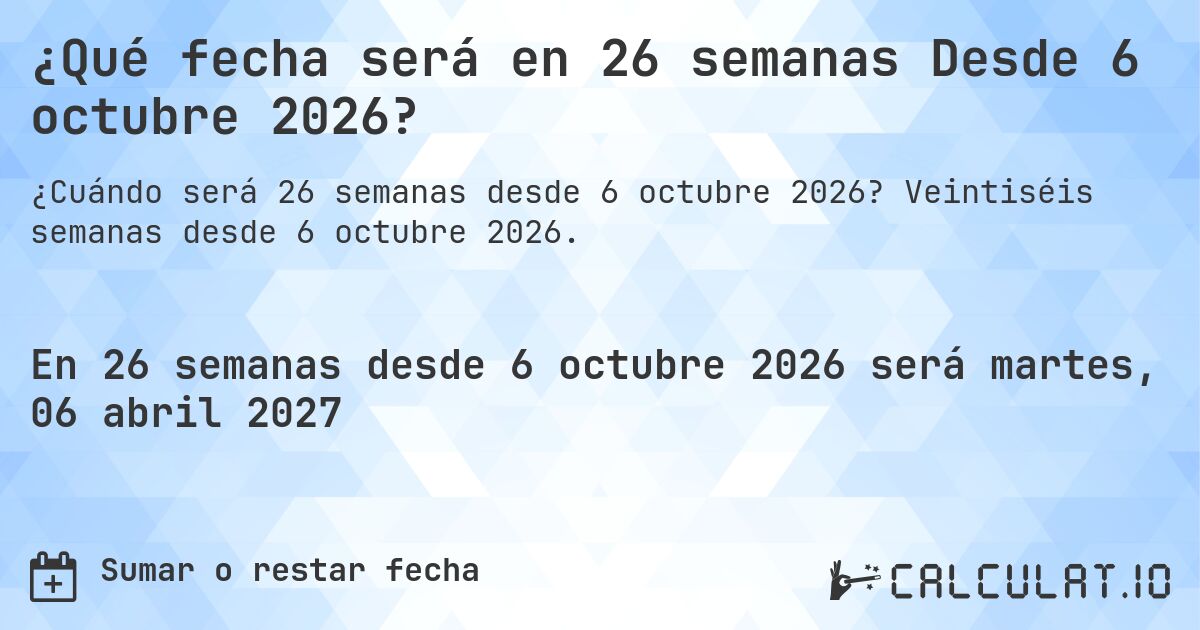 ¿Qué fecha será en 26 semanas Desde 6 octubre 2026?. Veintiséis semanas desde 6 octubre 2026.