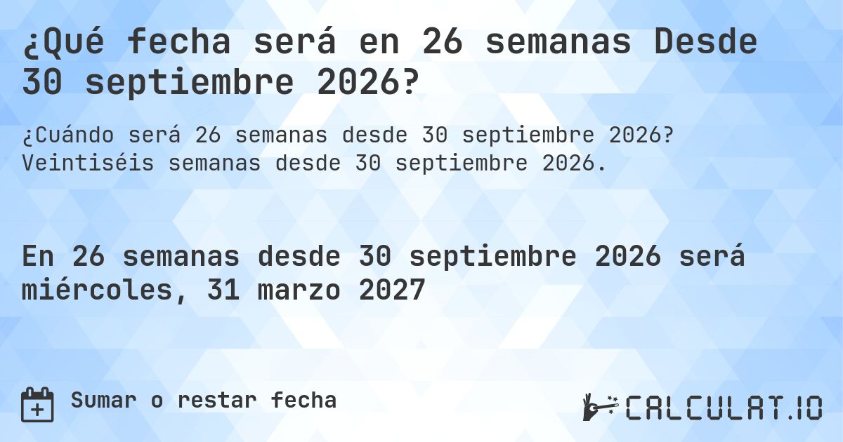 ¿Qué fecha será en 26 semanas Desde 30 septiembre 2026?. Veintiséis semanas desde 30 septiembre 2026.