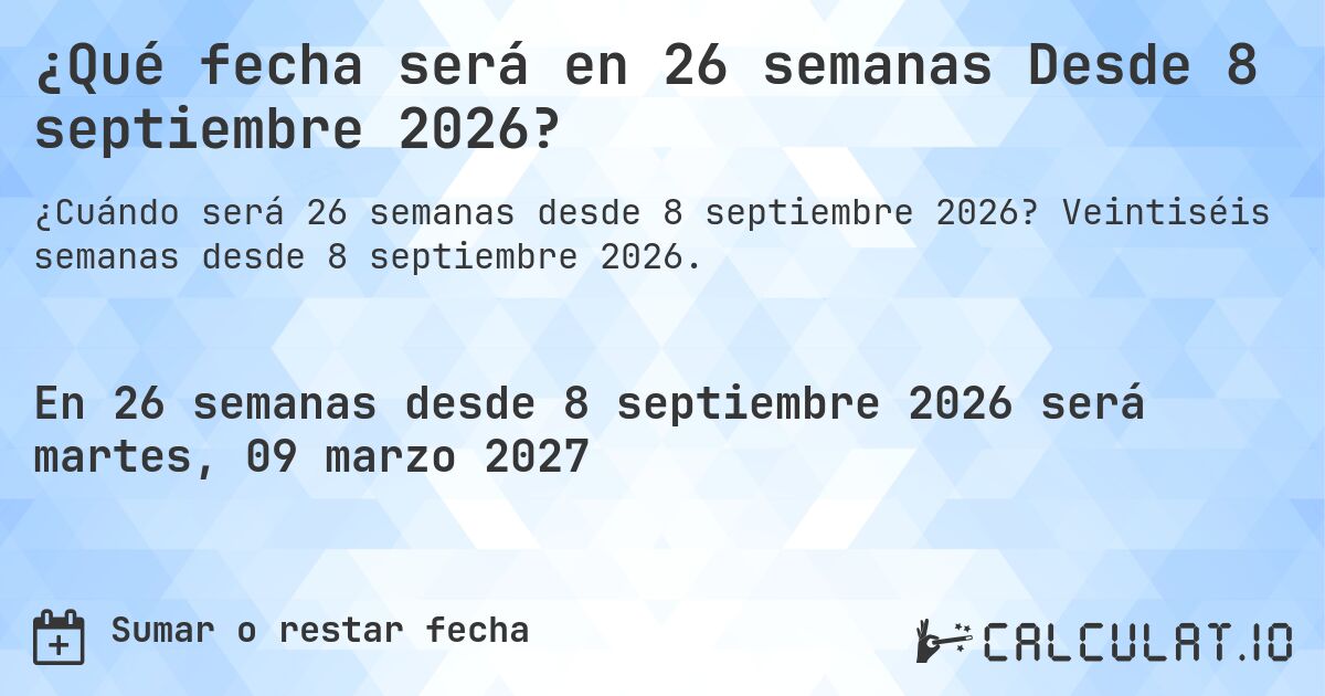 ¿Qué fecha será en 26 semanas Desde 8 septiembre 2026?. Veintiséis semanas desde 8 septiembre 2026.
