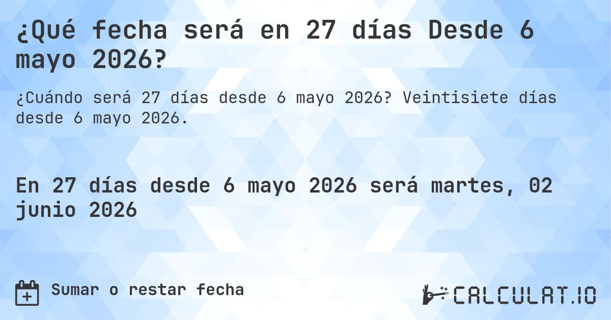 ¿Qué fecha será en 27 días Desde 6 mayo 2026?. Veintisiete días desde 6 mayo 2026.