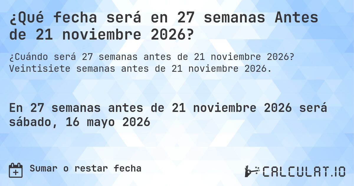 ¿Qué fecha será en 27 semanas Antes de 21 noviembre 2026?. Veintisiete semanas antes de 21 noviembre 2026.