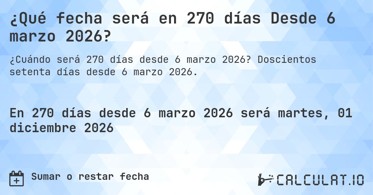 ¿Qué fecha será en 270 días Desde 6 marzo 2026?. Doscientos setenta días desde 6 marzo 2026.