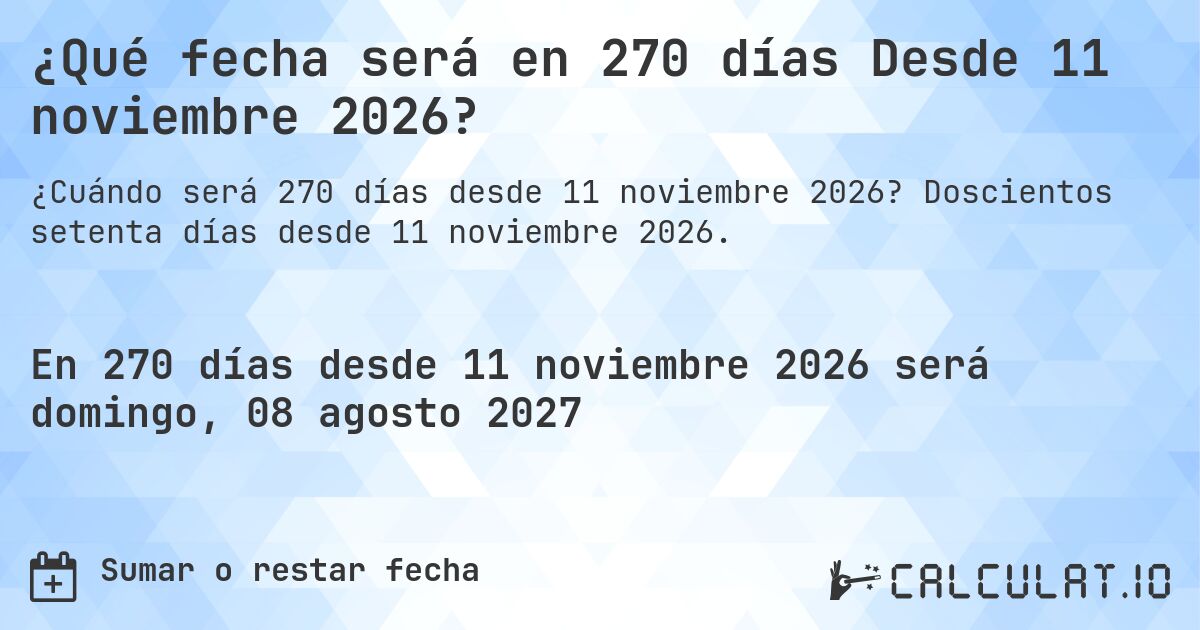 ¿Qué fecha será en 270 días Desde 11 noviembre 2026?. Doscientos setenta días desde 11 noviembre 2026.