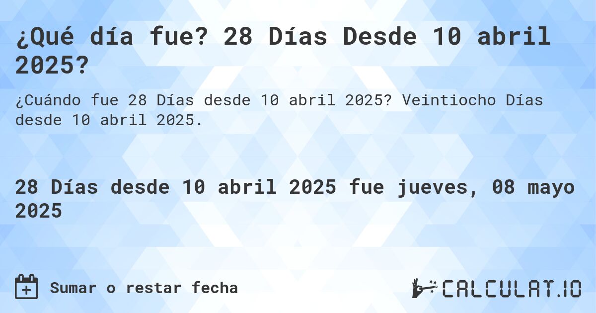 ¿Qué día fue? 28 Días Desde 10 abril 2025?. Veintiocho Días desde 10 abril 2025.
