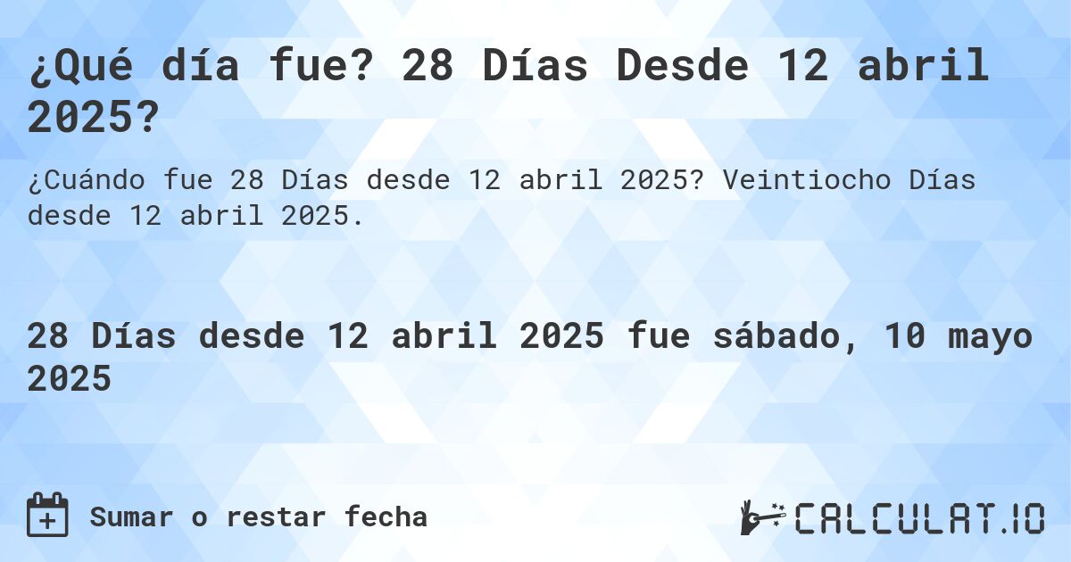 ¿Qué día fue? 28 Días Desde 12 abril 2025?. Veintiocho Días desde 12 abril 2025.