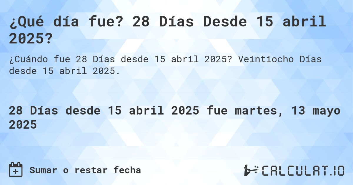 ¿Qué día fue? 28 Días Desde 15 abril 2025?. Veintiocho Días desde 15 abril 2025.