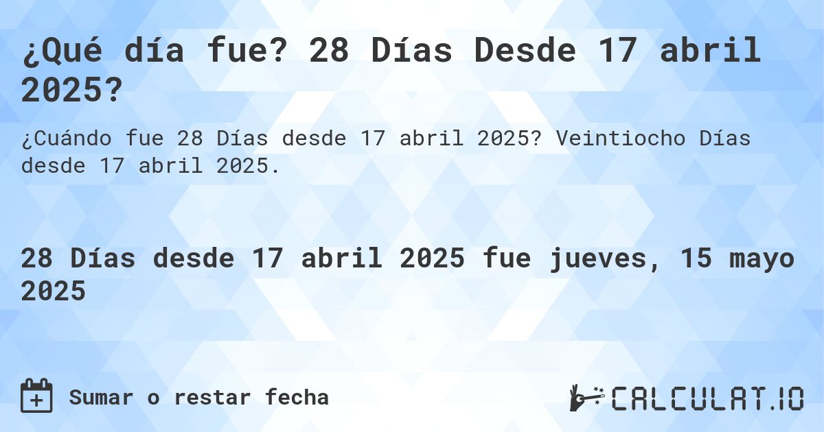 ¿Qué día fue? 28 Días Desde 17 abril 2025?. Veintiocho Días desde 17 abril 2025.