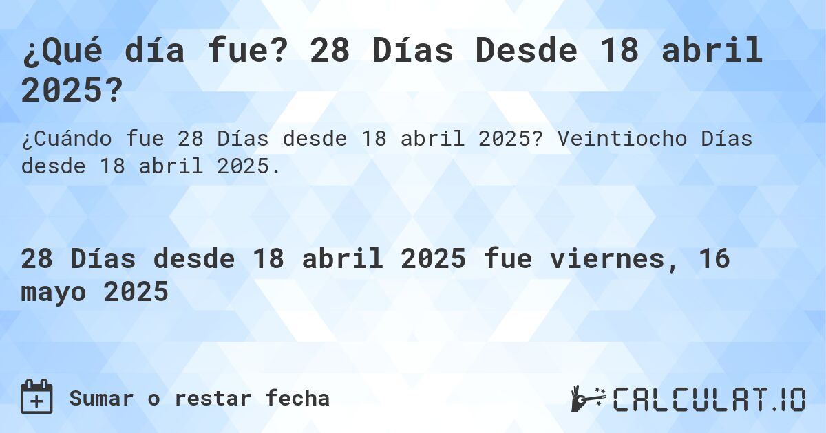 ¿Qué día fue? 28 Días Desde 18 abril 2025?. Veintiocho Días desde 18 abril 2025.