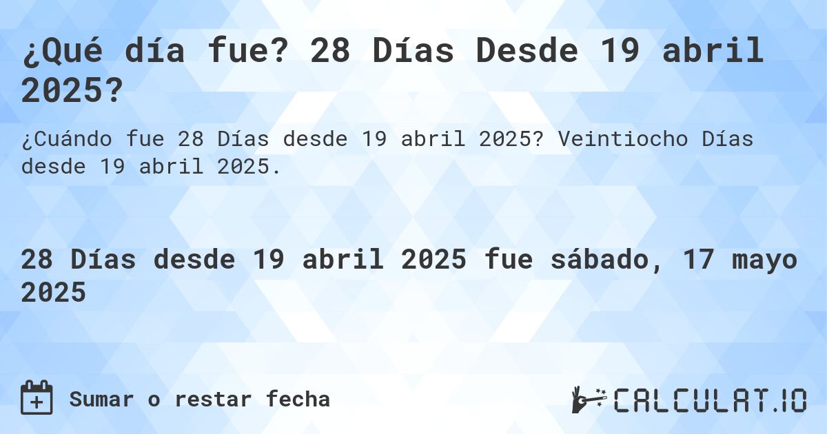 ¿Qué día fue? 28 Días Desde 19 abril 2025?. Veintiocho Días desde 19 abril 2025.