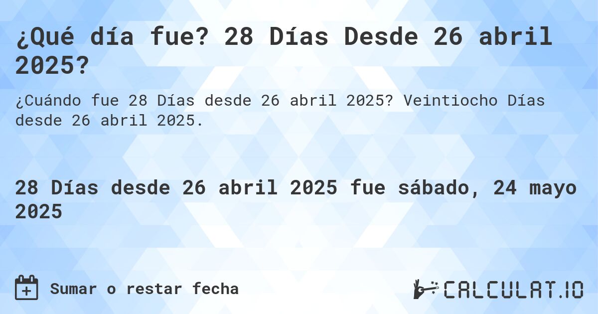 ¿Qué día fue? 28 Días Desde 26 abril 2025?. Veintiocho Días desde 26 abril 2025.