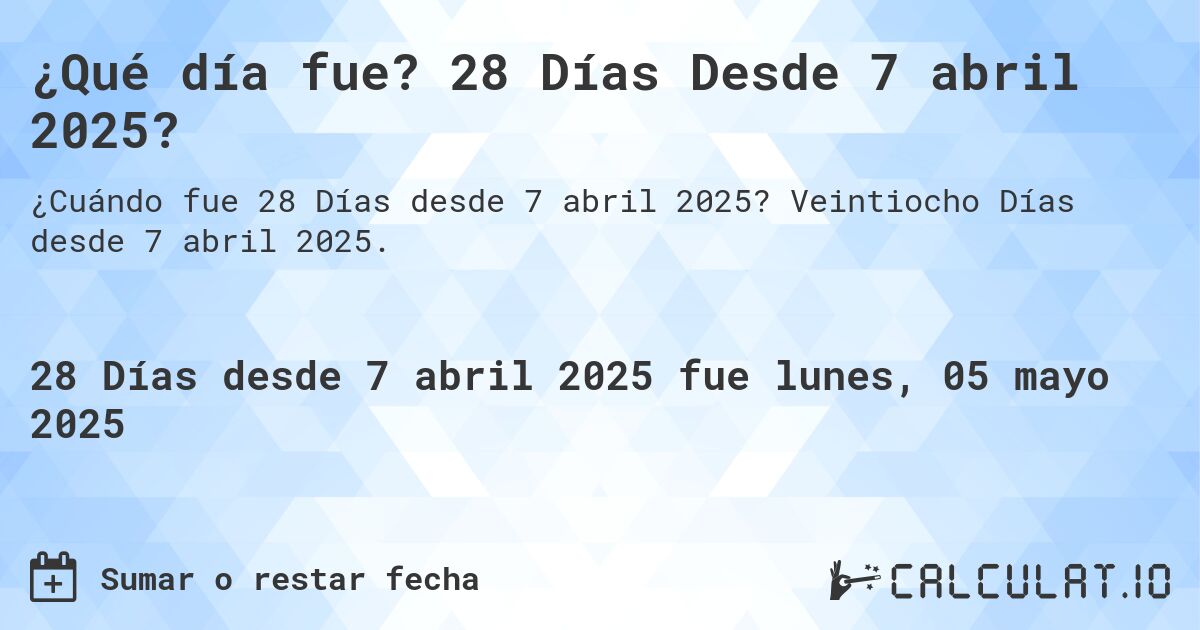 ¿Qué día fue? 28 Días Desde 7 abril 2025?. Veintiocho Días desde 7 abril 2025.