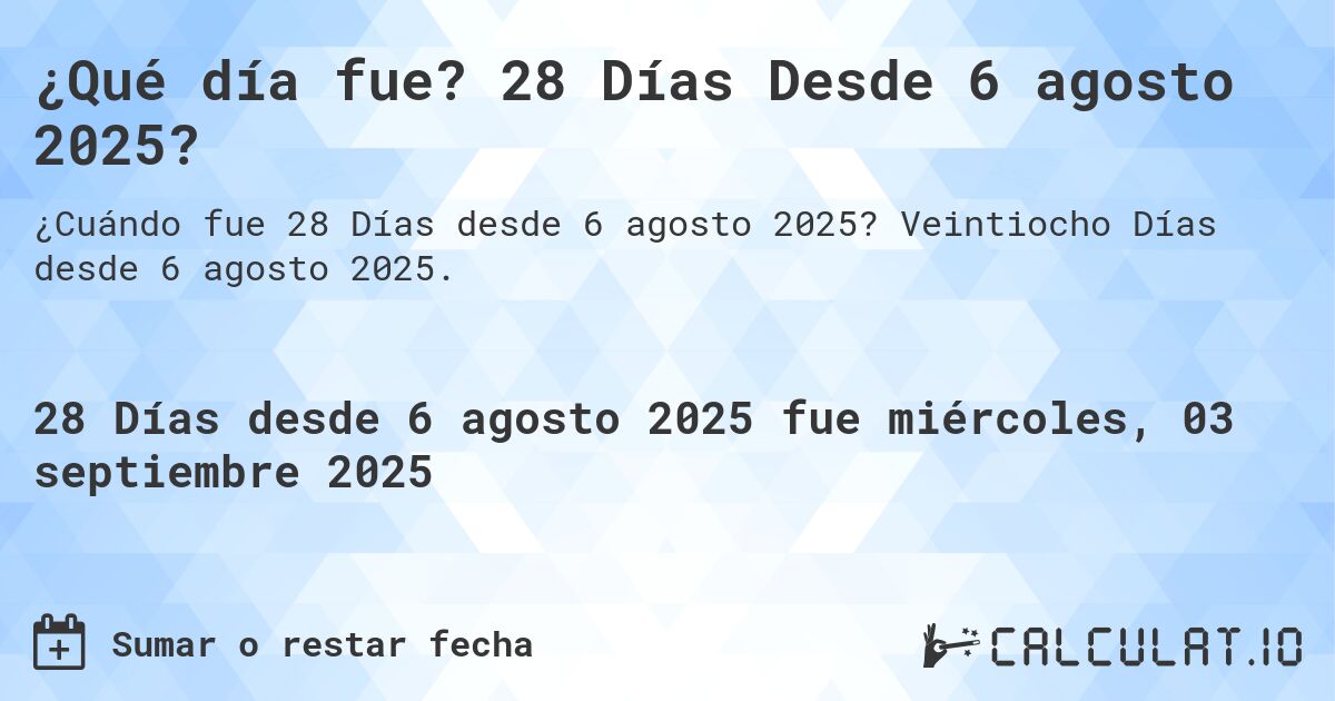 ¿Qué día fue? 28 Días Desde 6 agosto 2025?. Veintiocho Días desde 6 agosto 2025.