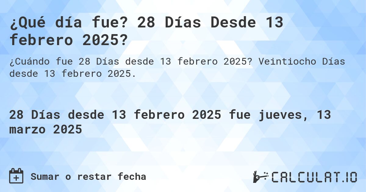 ¿Qué día fue? 28 Días Desde 13 febrero 2025?. Veintiocho Días desde 13 febrero 2025.