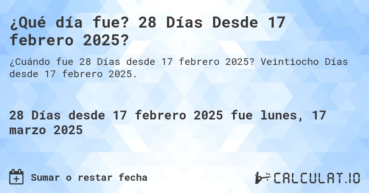 ¿Qué día fue? 28 Días Desde 17 febrero 2025?. Veintiocho Días desde 17 febrero 2025.