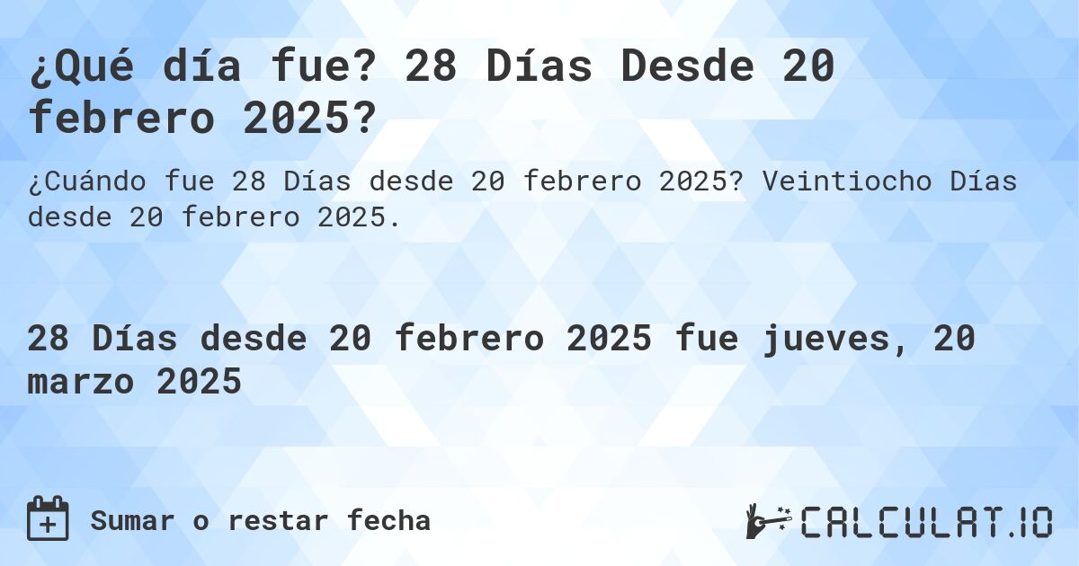 ¿Qué día fue? 28 Días Desde 20 febrero 2025?. Veintiocho Días desde 20 febrero 2025.