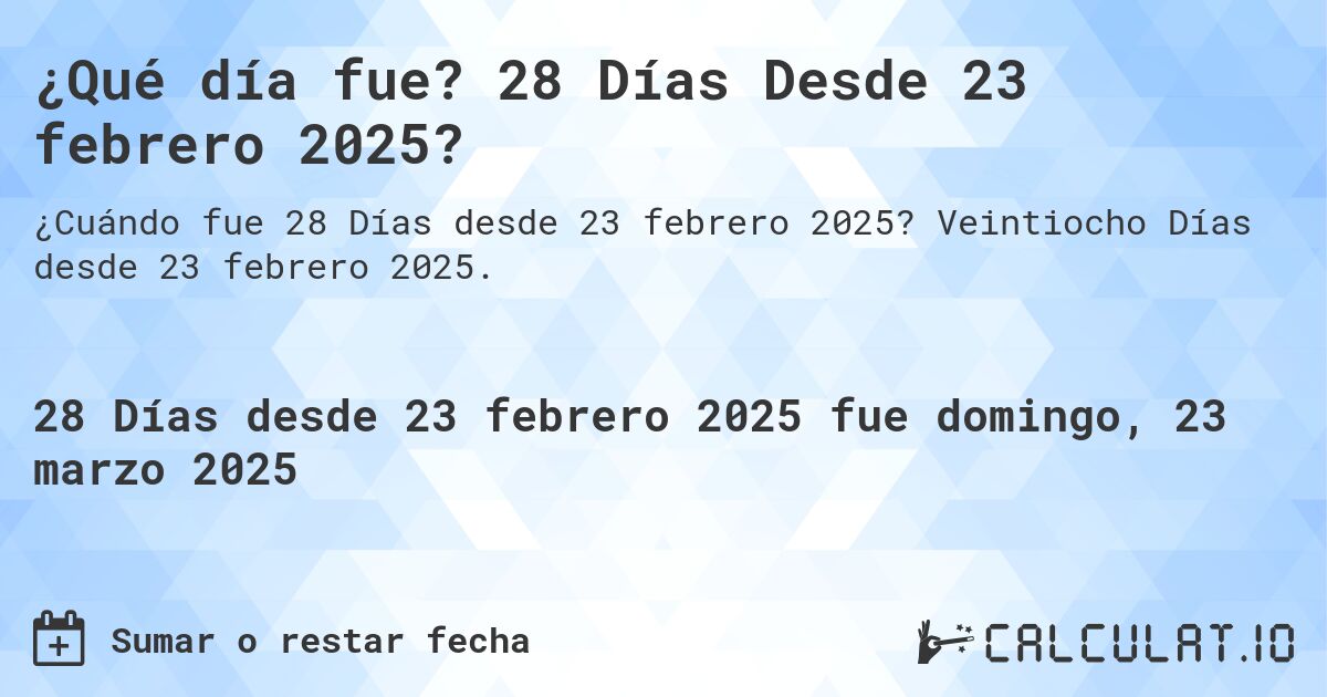¿Qué día fue? 28 Días Desde 23 febrero 2025?. Veintiocho Días desde 23 febrero 2025.