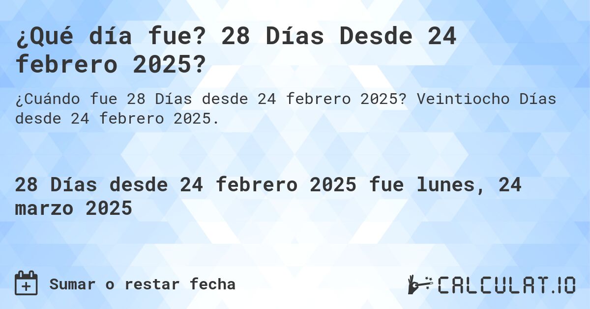 ¿Qué día fue? 28 Días Desde 24 febrero 2025?. Veintiocho Días desde 24 febrero 2025.