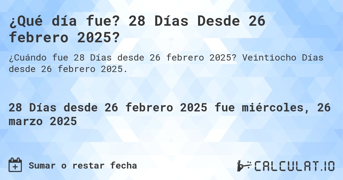 ¿Qué día fue? 28 Días Desde 26 febrero 2025?. Veintiocho Días desde 26 febrero 2025.