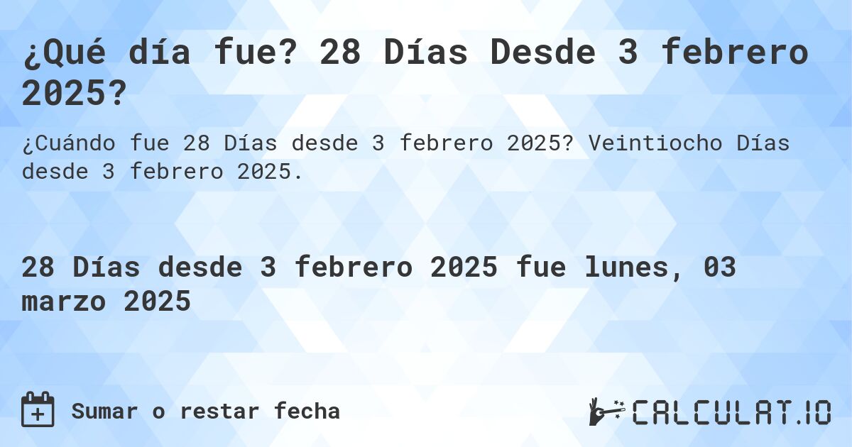 ¿Qué día fue? 28 Días Desde 3 febrero 2025?. Veintiocho Días desde 3 febrero 2025.