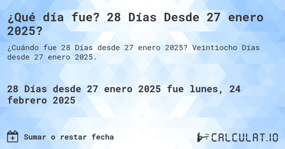 ¿Qué día fue? 28 Días Desde 27 enero 2025?. Veintiocho Días desde 27 enero 2025.