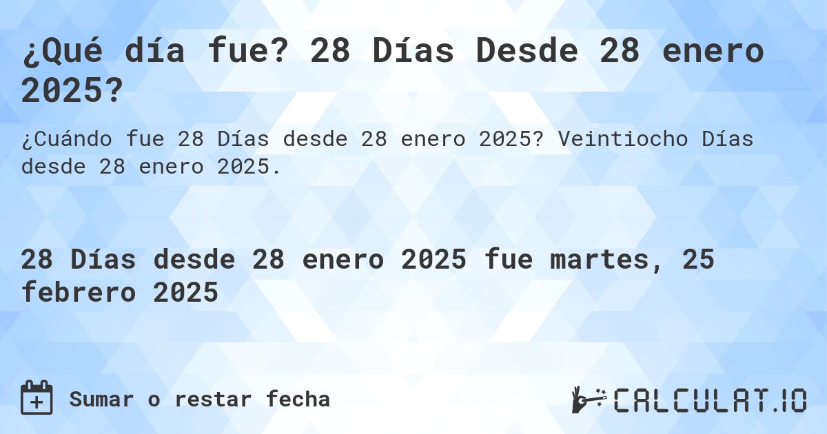 ¿Qué día fue? 28 Días Desde 28 enero 2025?. Veintiocho Días desde 28 enero 2025.