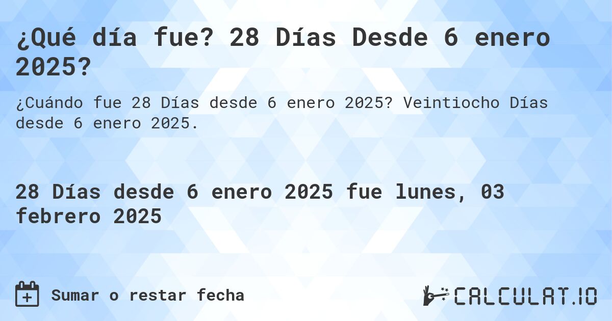 ¿Qué día fue? 28 Días Desde 6 enero 2025?. Veintiocho Días desde 6 enero 2025.