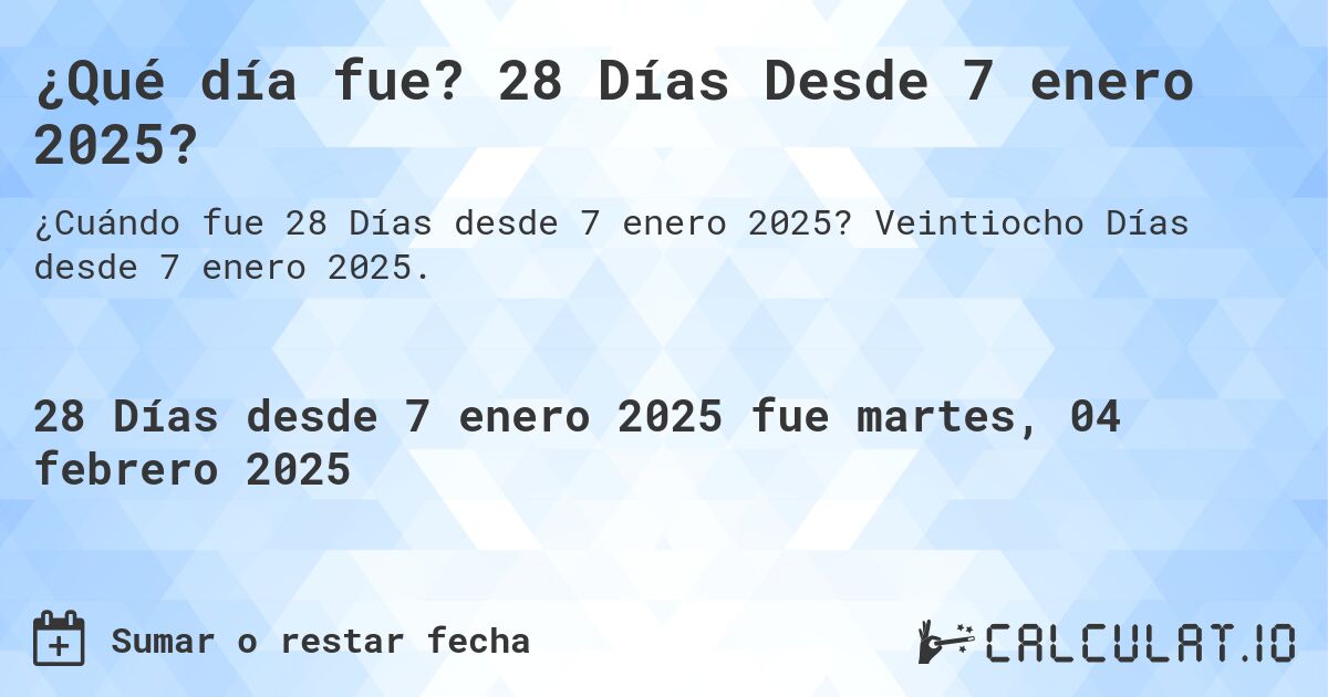 ¿Qué día fue? 28 Días Desde 7 enero 2025?. Veintiocho Días desde 7 enero 2025.