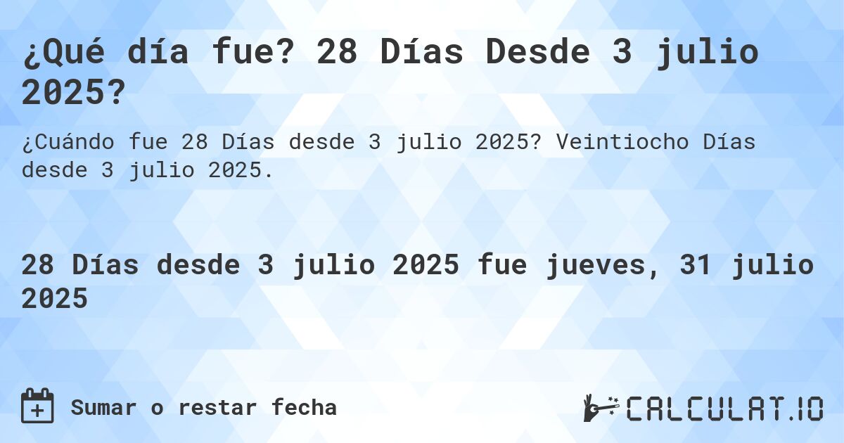 ¿Qué día fue? 28 Días Desde 3 julio 2025?. Veintiocho Días desde 3 julio 2025.