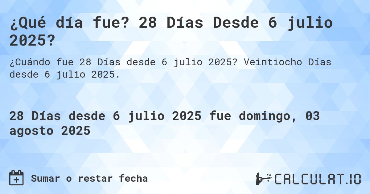 ¿Qué día fue? 28 Días Desde 6 julio 2025?. Veintiocho Días desde 6 julio 2025.
