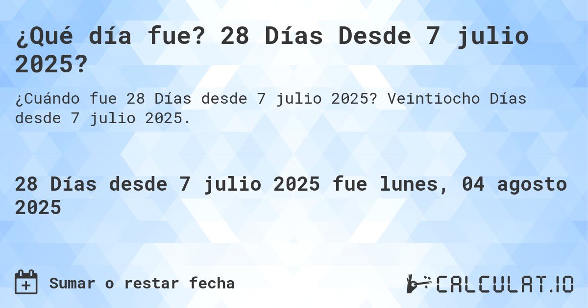 ¿Qué día fue? 28 Días Desde 7 julio 2025?. Veintiocho Días desde 7 julio 2025.
