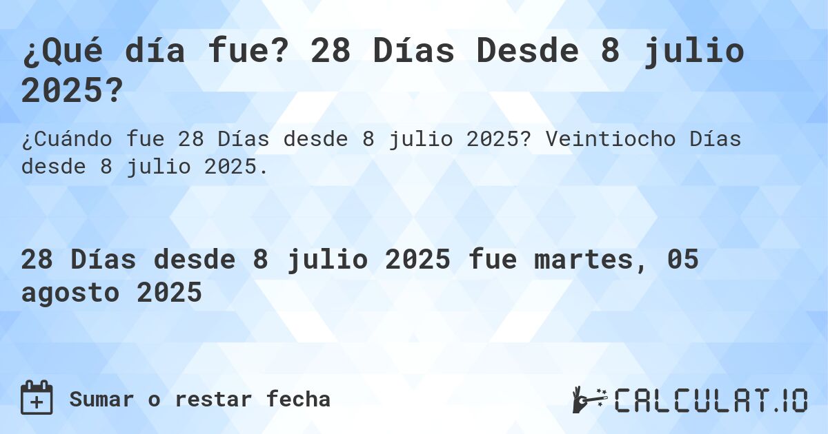 ¿Qué día fue? 28 Días Desde 8 julio 2025?. Veintiocho Días desde 8 julio 2025.