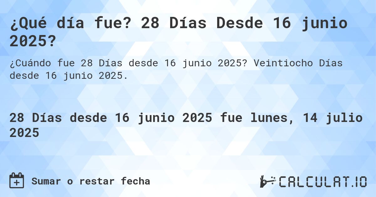 ¿Qué día fue? 28 Días Desde 16 junio 2025?. Veintiocho Días desde 16 junio 2025.