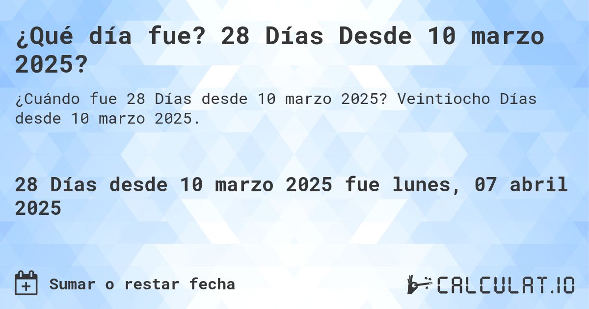 ¿Qué día fue? 28 Días Desde 10 marzo 2025?. Veintiocho Días desde 10 marzo 2025.