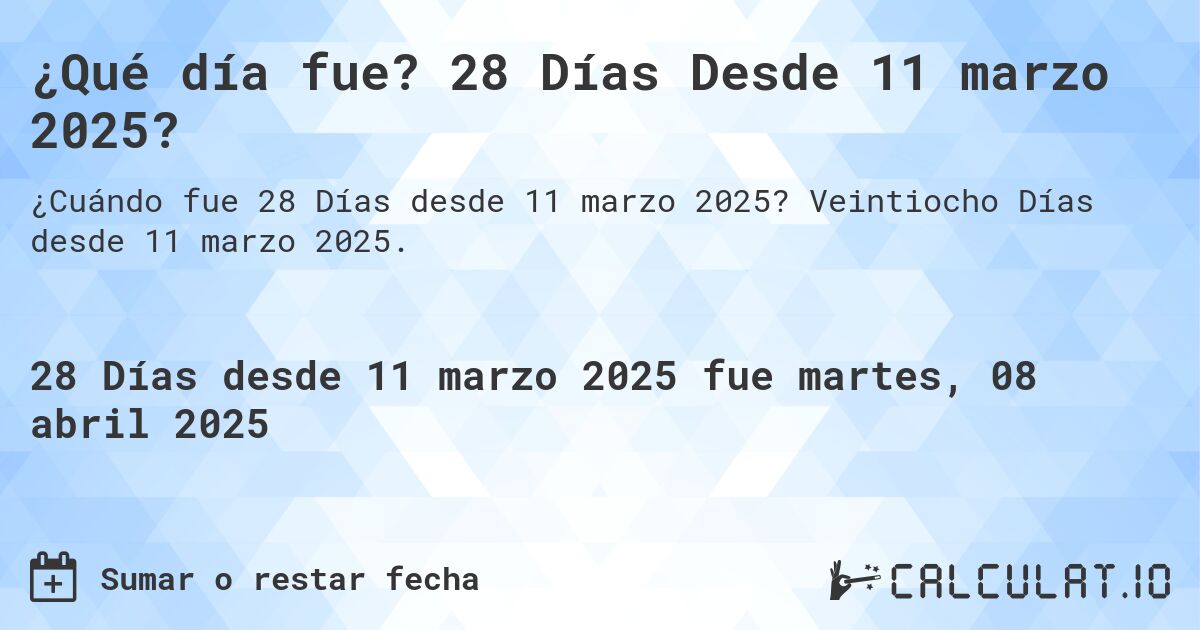 ¿Qué día fue? 28 Días Desde 11 marzo 2025?. Veintiocho Días desde 11 marzo 2025.