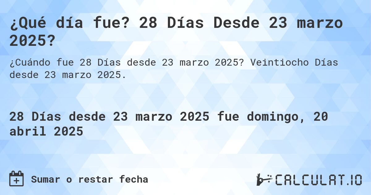 ¿Qué día fue? 28 Días Desde 23 marzo 2025?. Veintiocho Días desde 23 marzo 2025.