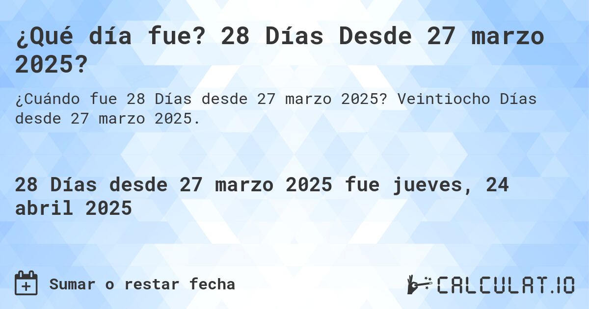 ¿Qué día fue? 28 Días Desde 27 marzo 2025?. Veintiocho Días desde 27 marzo 2025.