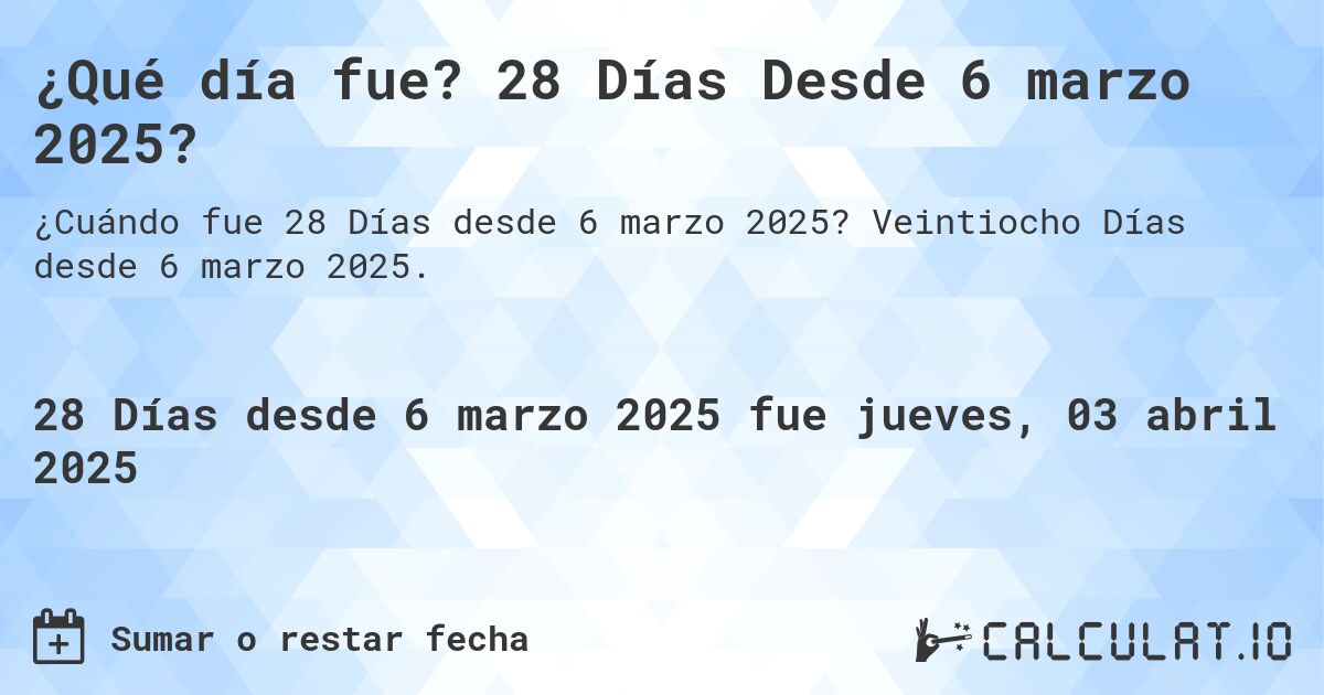 ¿Qué día fue? 28 Días Desde 6 marzo 2025?. Veintiocho Días desde 6 marzo 2025.