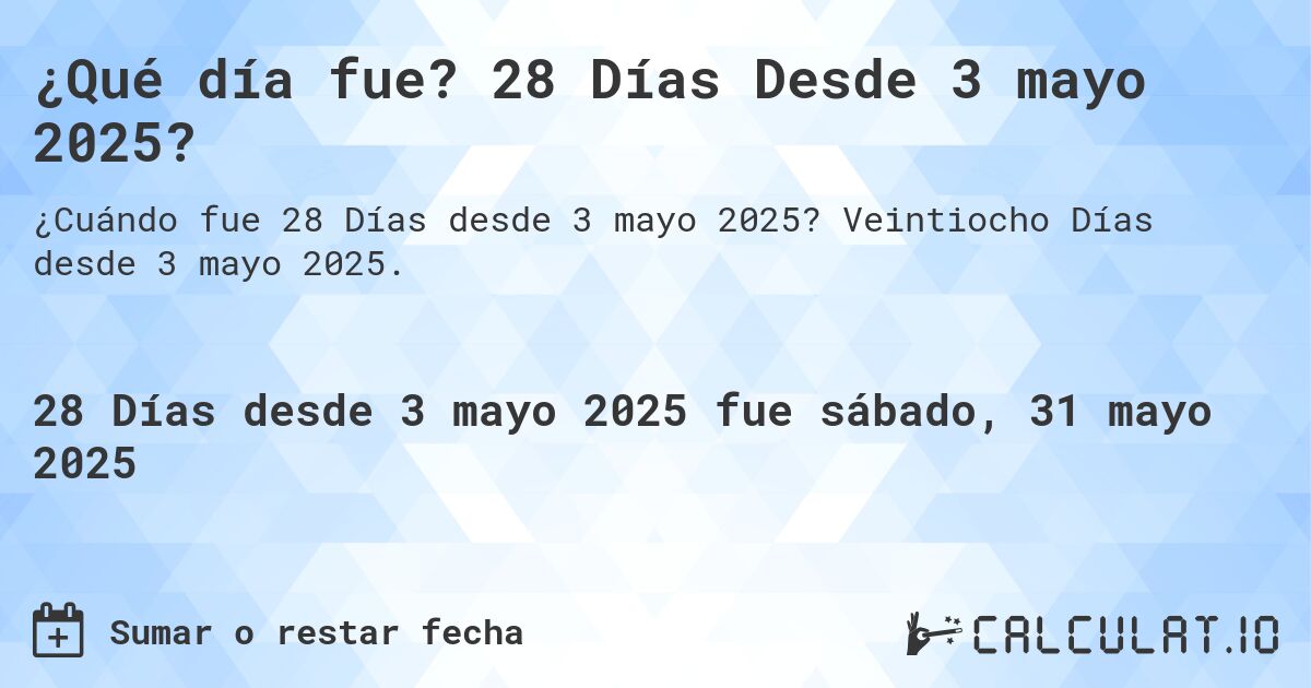 ¿Qué día fue? 28 Días Desde 3 mayo 2025?. Veintiocho Días desde 3 mayo 2025.