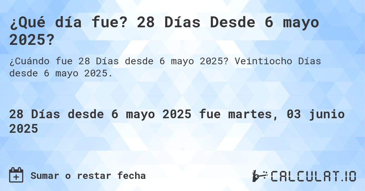 ¿Qué día fue? 28 Días Desde 6 mayo 2025?. Veintiocho Días desde 6 mayo 2025.