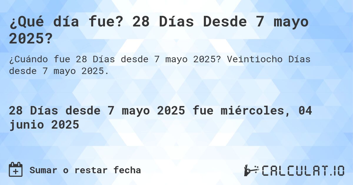 ¿Qué día fue? 28 Días Desde 7 mayo 2025?. Veintiocho Días desde 7 mayo 2025.