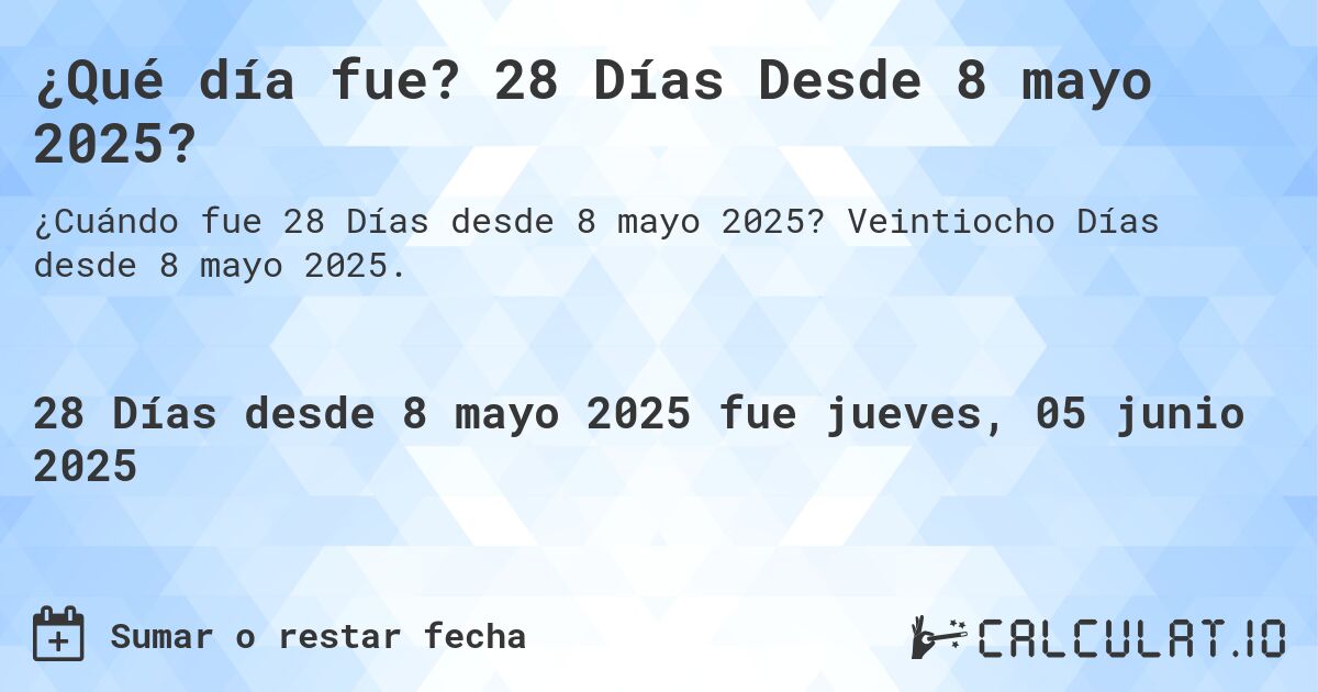 ¿Qué día fue? 28 Días Desde 8 mayo 2025?. Veintiocho Días desde 8 mayo 2025.