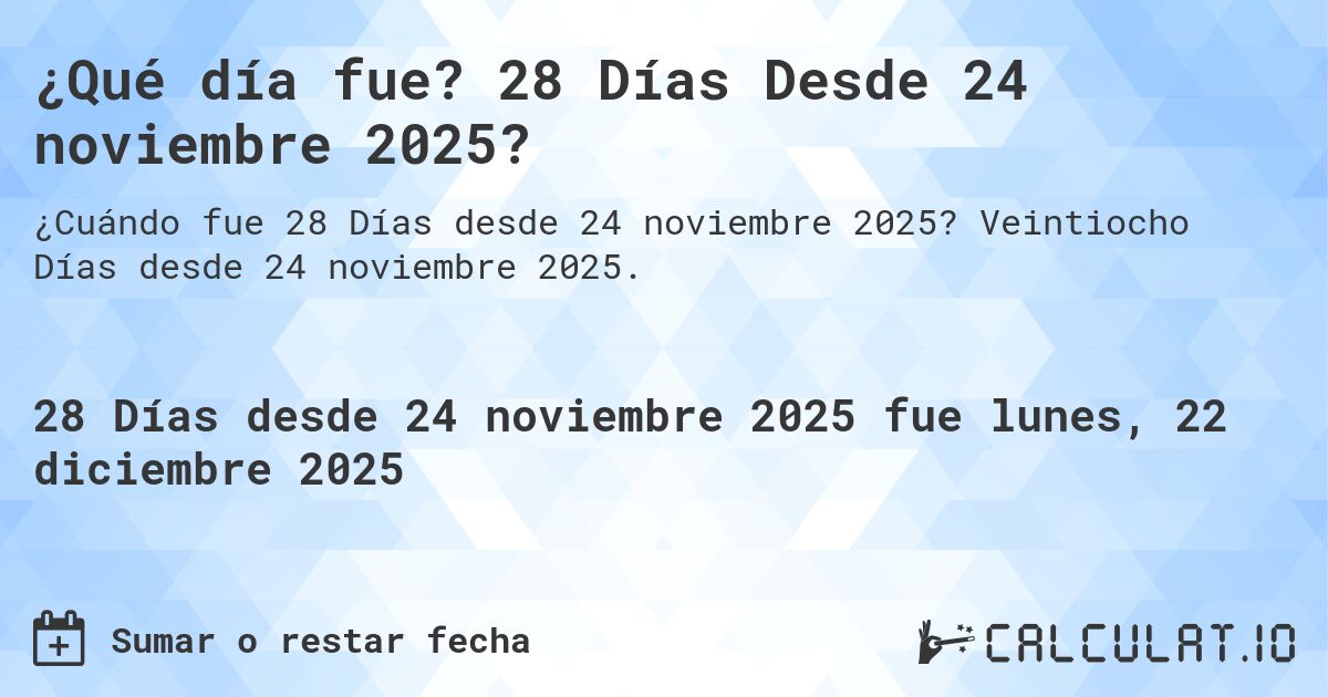 ¿Qué día fue? 28 Días Desde 24 noviembre 2025?. Veintiocho Días desde 24 noviembre 2025.