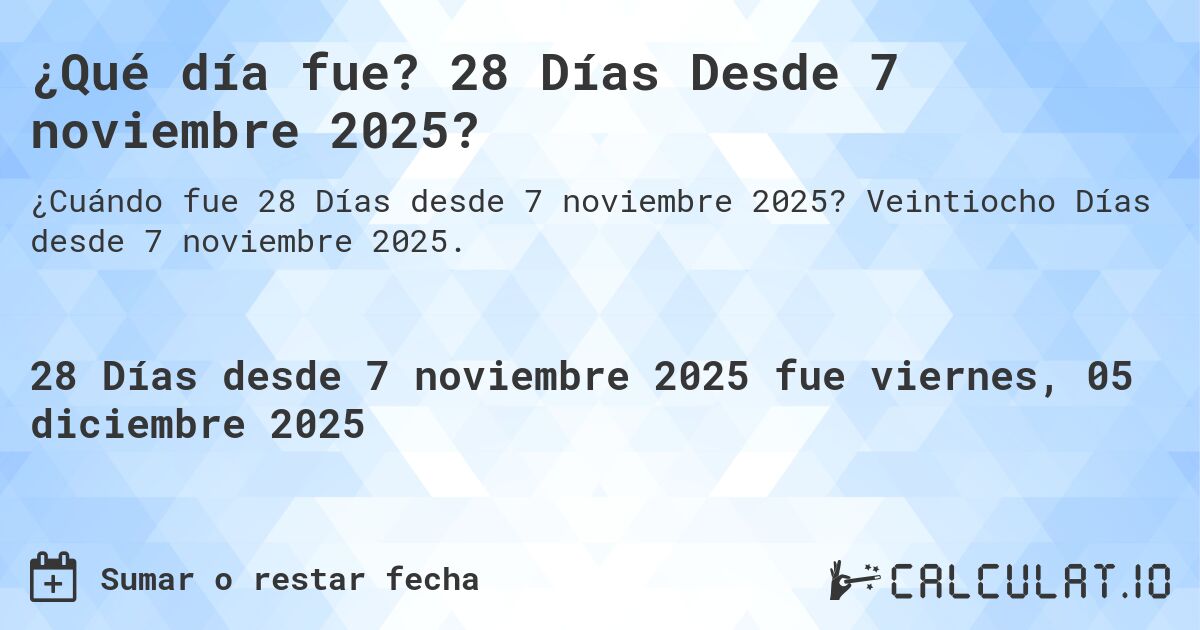 ¿Qué día fue? 28 Días Desde 7 noviembre 2025?. Veintiocho Días desde 7 noviembre 2025.