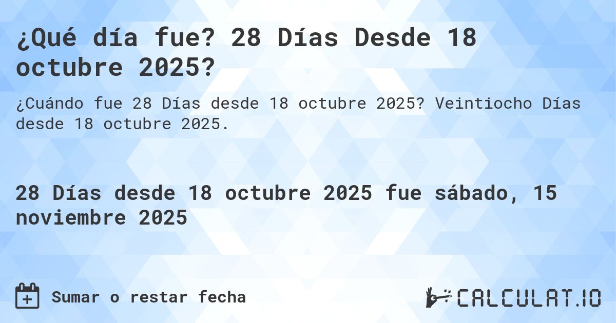¿Qué día fue? 28 Días Desde 18 octubre 2025?. Veintiocho Días desde 18 octubre 2025.