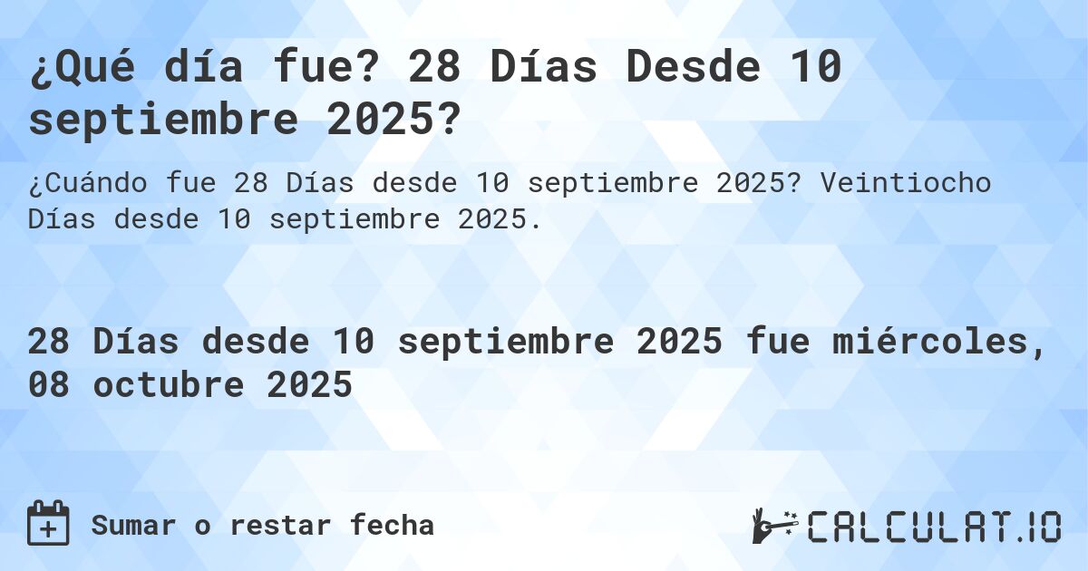 ¿Qué día fue? 28 Días Desde 10 septiembre 2025?. Veintiocho Días desde 10 septiembre 2025.